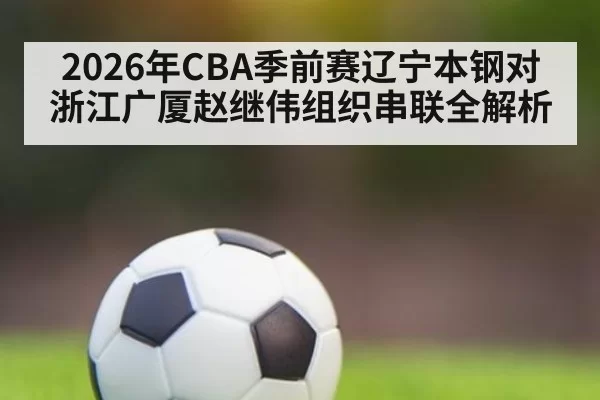 2026年CBA季前赛辽宁本钢对浙江广厦赵继伟组织串联全解析