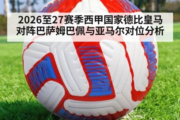 2026至27赛季西甲国家德比皇马对阵巴萨姆巴佩与亚马尔对位分析