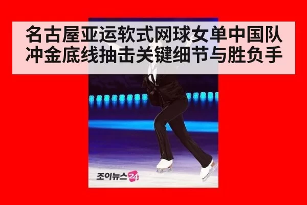 名古屋亚运软式网球女单中国队冲金底线抽击关键细节与胜负手
