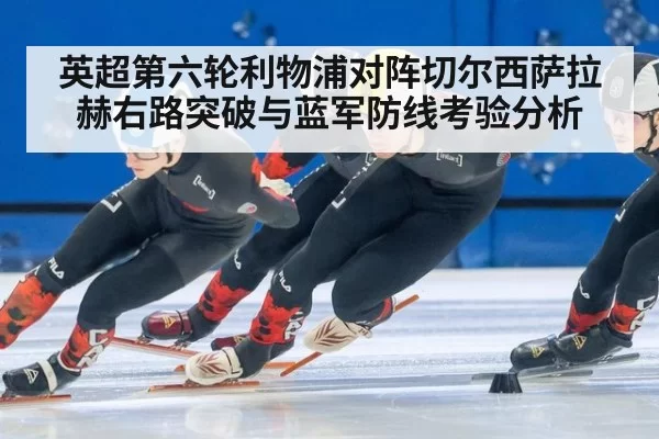 英超第六轮利物浦对阵切尔西萨拉赫右路突破与蓝军防线考验分析
